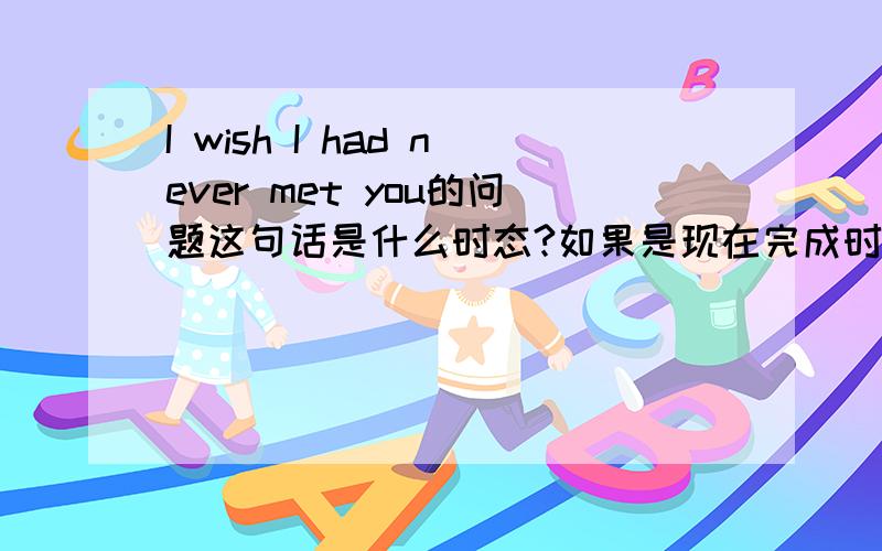 I wish I had never met you的问题这句话是什么时态?如果是现在完成时,在had前面加个have语法错误吗?