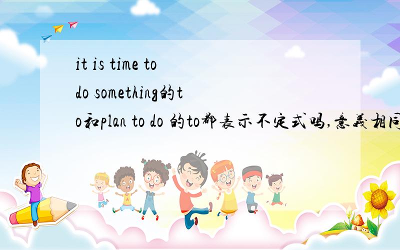 it is time to do something的to和plan to do 的to都表示不定式吗,意义相同麻