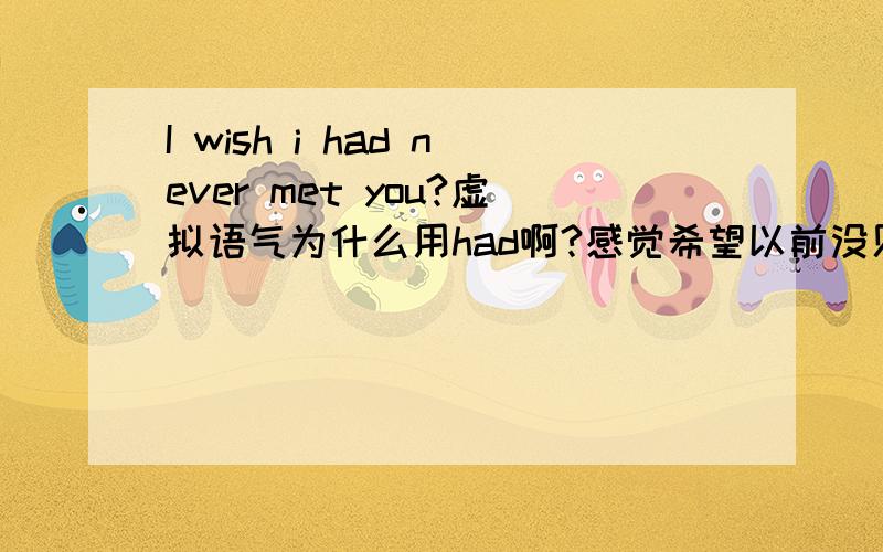 I wish i had never met you?虚拟语气为什么用had啊?感觉希望以前没见过你,所以用过去这个用法不太对.