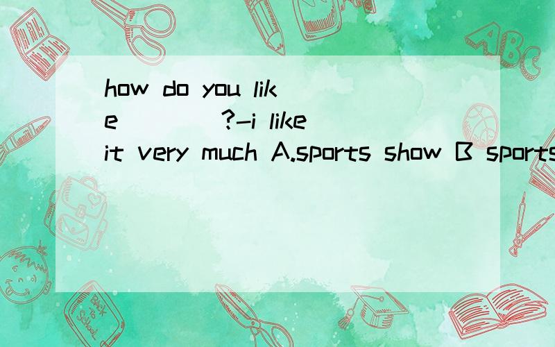 how do you like____?-i like it very much A.sports show B sports shows 为什么