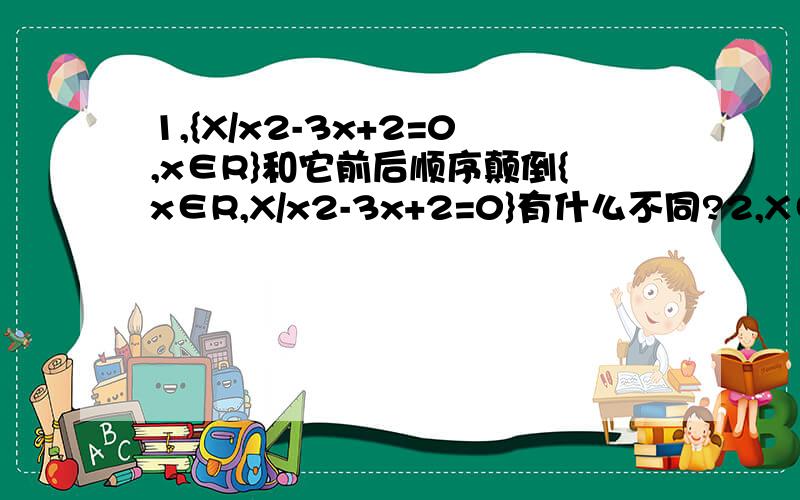 1,{X/x2-3x+2=0,x∈R}和它前后顺序颠倒{x∈R,X/x2-3x+2=0}有什么不同?2,X∈N,X∈Z等可不可以象X∈R一样省略成X/的?3,