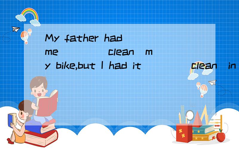 My father had me ___（clean）my bike,but I had it ___（clean）in the shop.顺便翻译下、