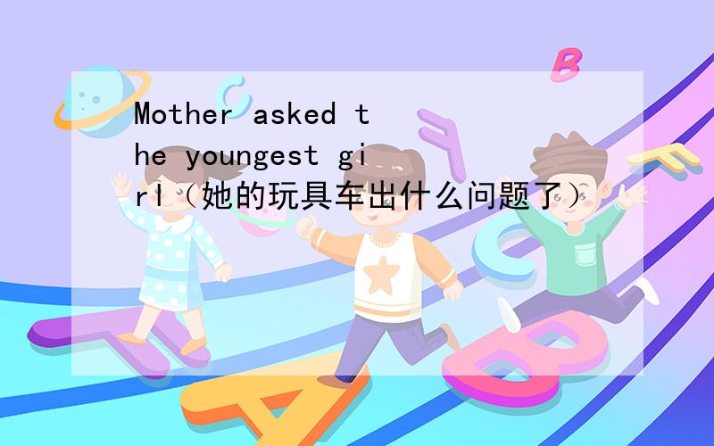 Mother asked the youngest girl（她的玩具车出什么问题了）