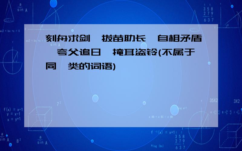 刻舟求剑、拔苗助长、自相矛盾、夸父追日、掩耳盗铃(不属于同一类的词语)