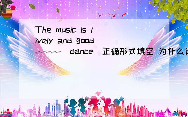 The music is lively and good-----(dance)正确形式填空 为什么说明原因