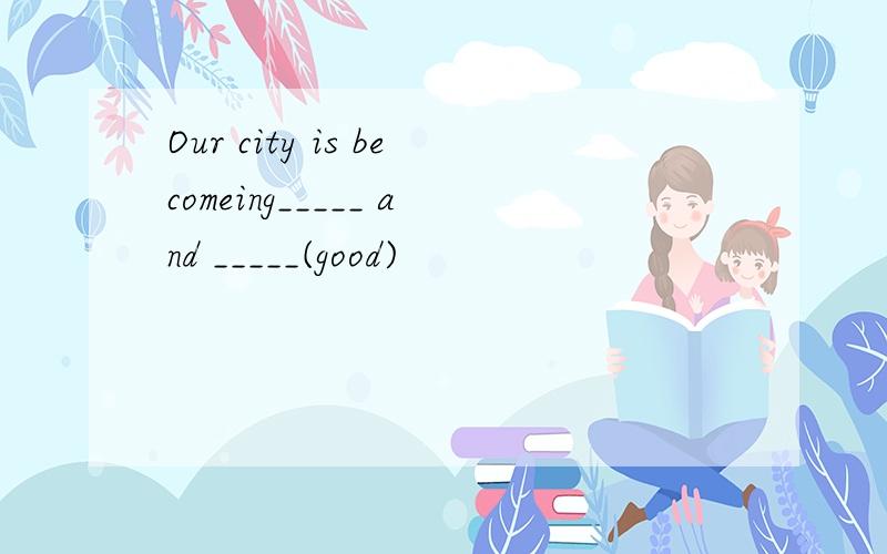 Our city is becomeing_____ and _____(good)