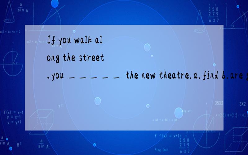 If you walk along the street,you _____ the new theatre.a.find b.are going to find c.will findIf you walk along the street,you _____ the new theatre.a.find b.are going to find c.will find英语题,为啥