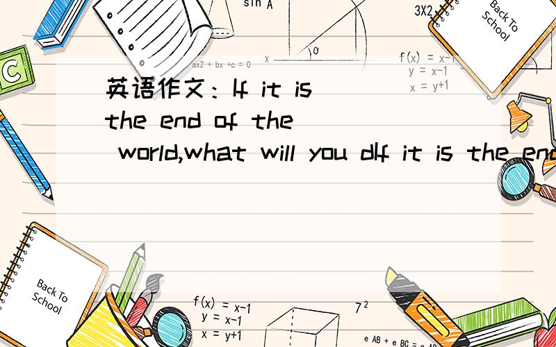 英语作文：If it is the end of the world,what will you dIf it is the end of the world what will you do on your last day?