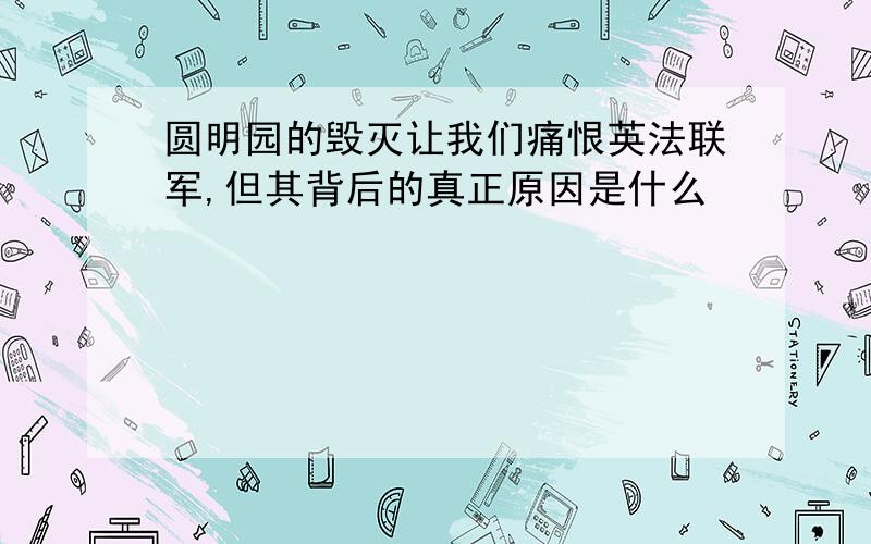 圆明园的毁灭让我们痛恨英法联军,但其背后的真正原因是什么