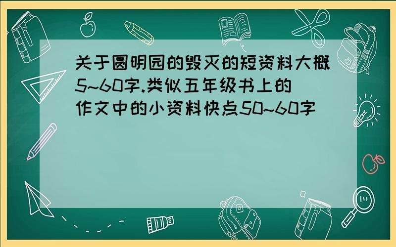 关于圆明园的毁灭的短资料大概5~60字.类似五年级书上的作文中的小资料快点50~60字