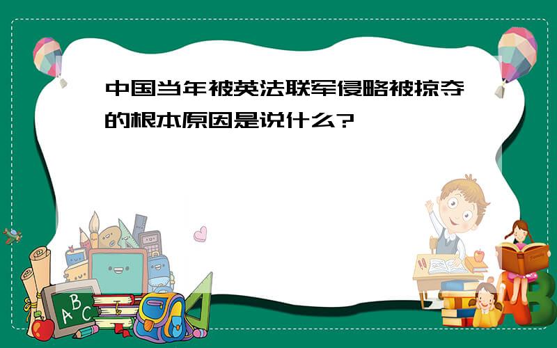 中国当年被英法联军侵略被掠夺的根本原因是说什么?