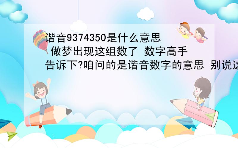 谐音9374350是什么意思 做梦出现这组数了 数字高手告诉下?咱问的是谐音数字的意思 别说这个好么~