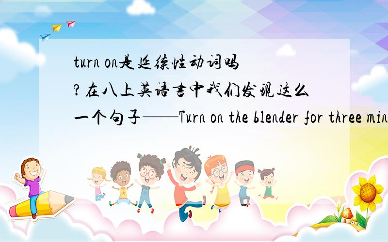 turn on是延续性动词吗?在八上英语书中我们发现这么一个句子——Turn on the blender for three minutes.这么说“打开”就应该是延续性动词了么?