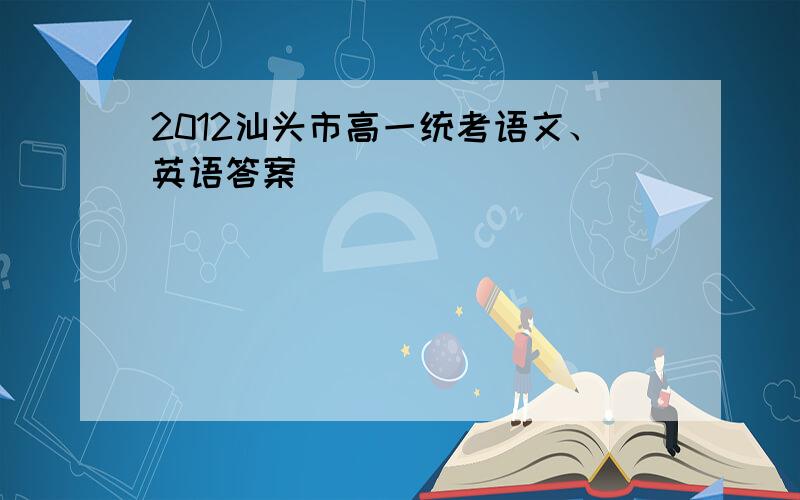 2012汕头市高一统考语文、英语答案