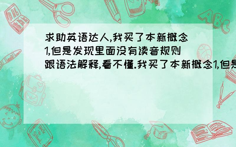 求助英语达人,我买了本新概念1,但是发现里面没有读音规则跟语法解释,看不懂.我买了本新概念1,但是发现里面没有读音规则跟语法解释,看不懂.怎么办?要配什么别的么?好像也没有单词mp3跟