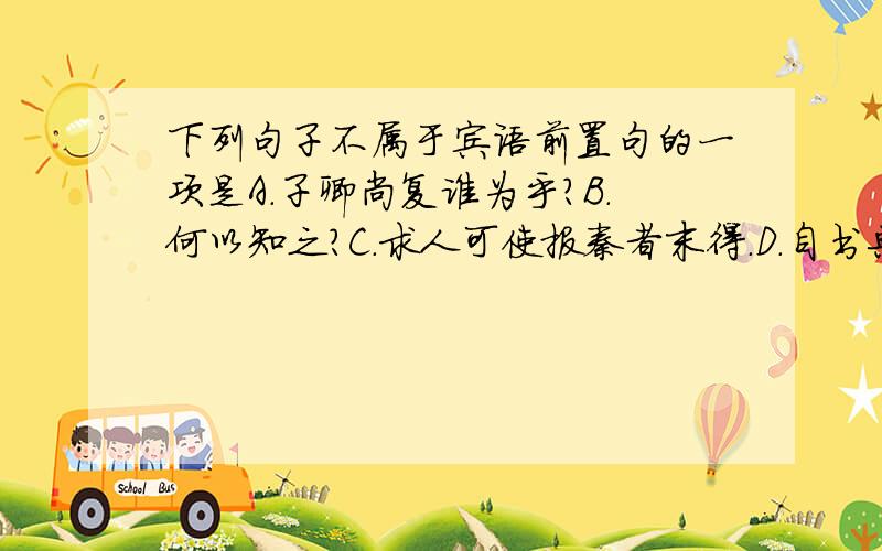 下列句子不属于宾语前置句的一项是A.子卿尚复谁为乎?B.何以知之?C.求人可使报秦者末得.D.自书典所记,末之有也.