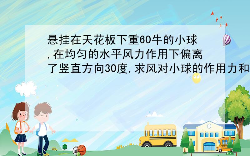 悬挂在天花板下重60牛的小球,在均匀的水平风力作用下偏离了竖直方向30度,求风对小球的作用力和绳子的拉力