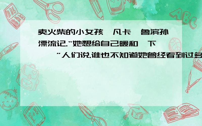 卖火柴的小女孩,凡卡,鲁滨孙漂流记.“她想给自己暖和一下……”人们说.谁也不知道她曾经看到过多么美丽的东西,她曾经多么幸福,跟着她奶奶一起走向新年的幸福中去.1“‘她想给自己暖