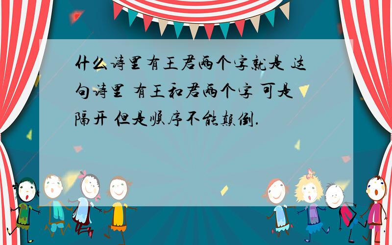 什么诗里有王君两个字就是 这句诗里 有王和君两个字 可是隔开 但是顺序不能颠倒.