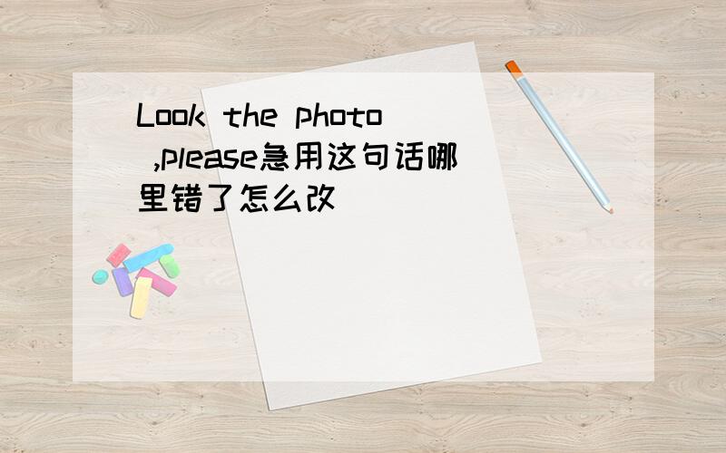 Look the photo ,please急用这句话哪里错了怎么改