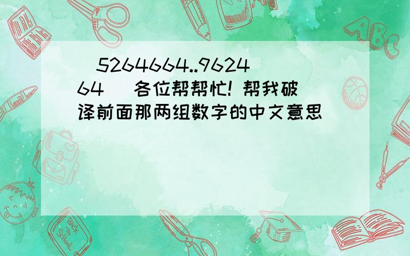 （5264664..962464） 各位帮帮忙! 帮我破译前面那两组数字的中文意思