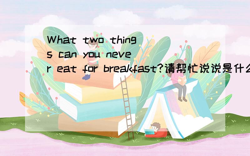 What two things can you never eat for breakfast?请帮忙说说是什么东西~