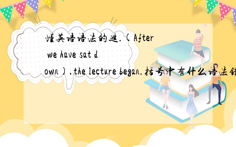 懂英语语法的进.(After we have sat down),the lecture began.括号中有什么语法错误么?（我知道有...)我看了答案是(after we took our seats)这是什么语法？