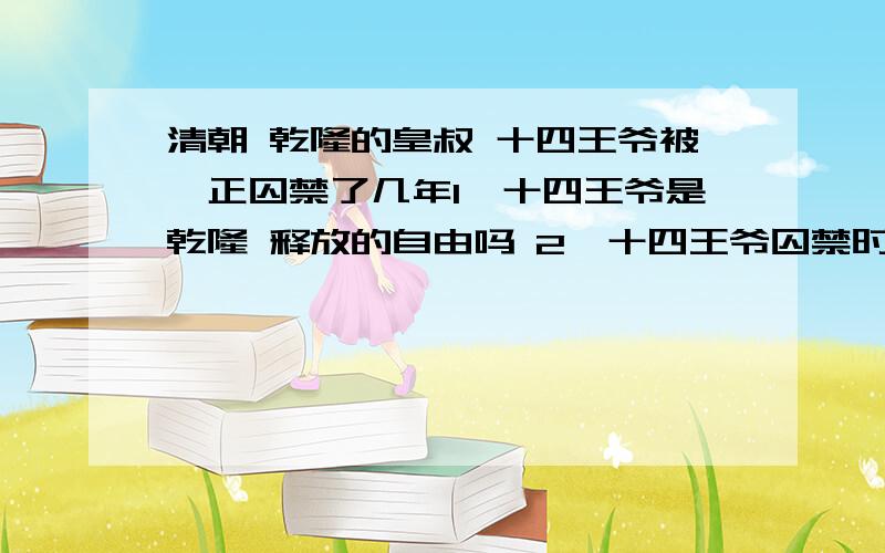 清朝 乾隆的皇叔 十四王爷被雍正囚禁了几年1、十四王爷是乾隆 释放的自由吗 2、十四王爷囚禁时他的妻室子女也被治罪了吗3\那么历史上的十四王爷被释放出来最终是什么样的呢 有什么待