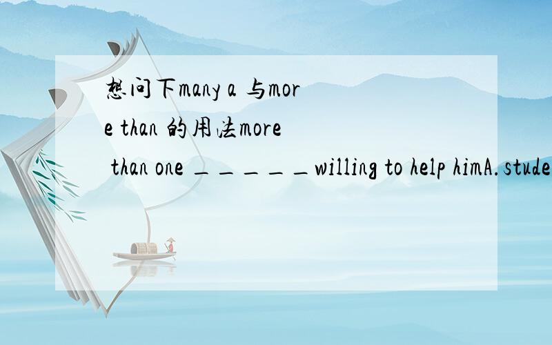 想问下many a 与more than 的用法more than one _____willing to help himA.students is B.student are C.student is D.group aremany a _____ passed the driving testA.people have B.people has C.person have D.person has请说明下原因 谢谢