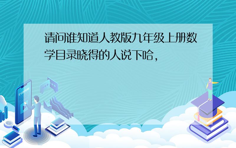 请问谁知道人教版九年级上册数学目录晓得的人说下哈,