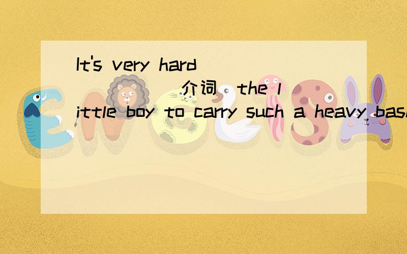 It's very hard ____(介词）the little boy to carry such a heavy basket.填介词,说原因,为什么,翻译.