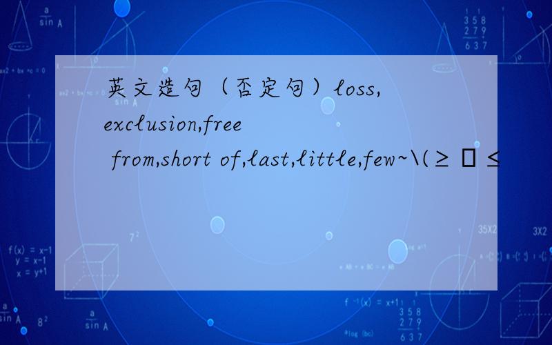 英文造句（否定句）loss,exclusion,free from,short of,last,little,few~\(≥▽≤