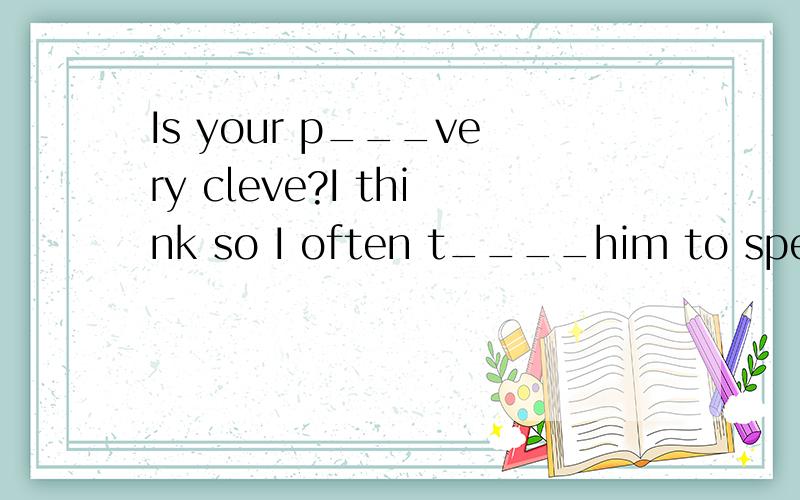 Is your p___very cleve?I think so I often t____him to speak