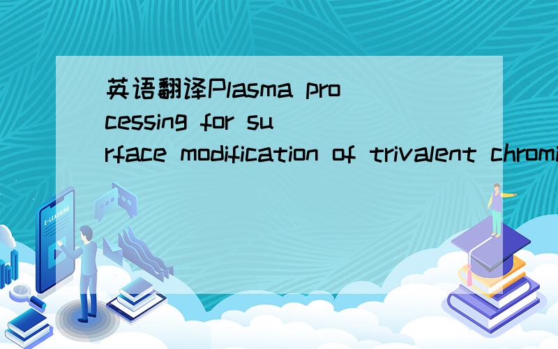 英语翻译Plasma processing for surface modification of trivalent chromiumas alternative to hexavalent chromium layer