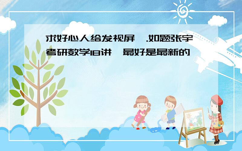 求好心人给发视屏,.如题张宇考研数学18讲,最好是最新的