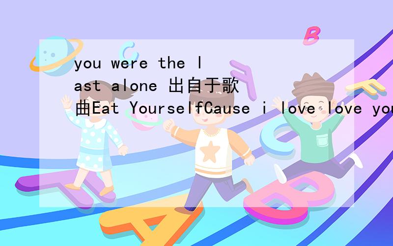 you were the last alone 出自于歌曲Eat YourselfCause i love love you so When I know you don't love me You were the last alone Get wicked,did it come