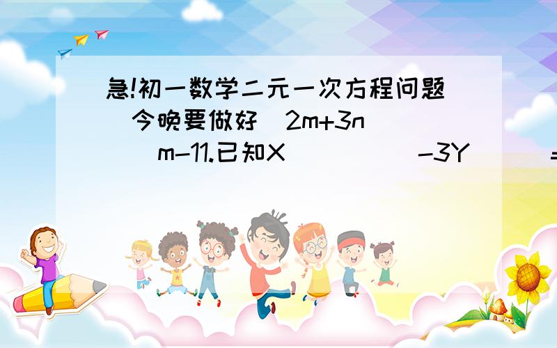 急!初一数学二元一次方程问题（今晚要做好）2m+3n      m-11.已知X          -3Y      =4  是一个二元一次方程,则n=（          ） 2.用12根火柴棒首尾相接搭一个等腰三角形,设腰长用x根火柴棒,底边用y