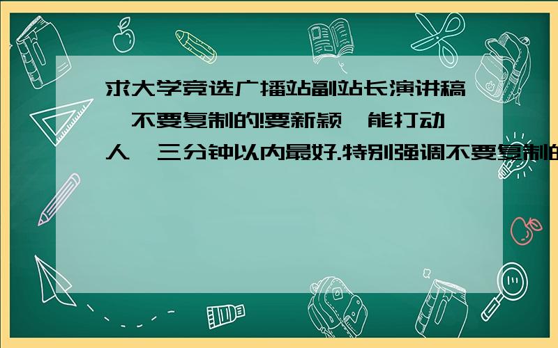 求大学竞选广播站副站长演讲稿,不要复制的!要新颖,能打动人,三分钟以内最好.特别强调不要复制的,别说要我自己想,要是自己想的好就不会求助了好嘛~