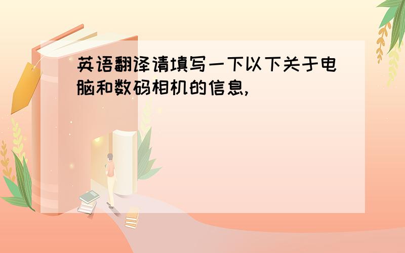 英语翻译请填写一下以下关于电脑和数码相机的信息,