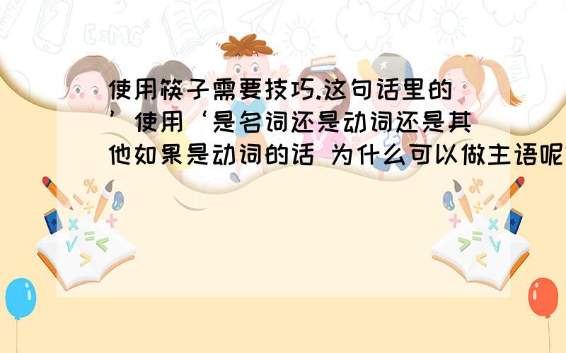 使用筷子需要技巧.这句话里的’使用‘是名词还是动词还是其他如果是动词的话 为什么可以做主语呢?动宾短语的话就是相当于一个名词吗?