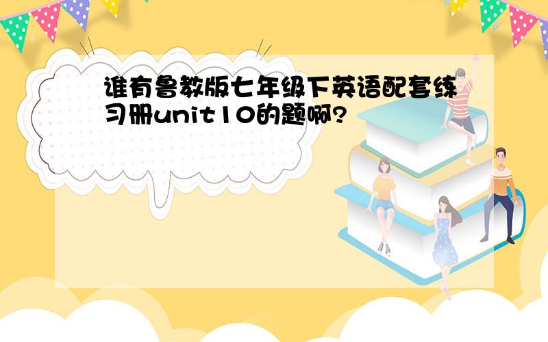 谁有鲁教版七年级下英语配套练习册unit10的题啊?