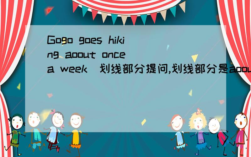 Gogo goes hiking aoout once a week(划线部分提问,划线部分是aoout once a week)