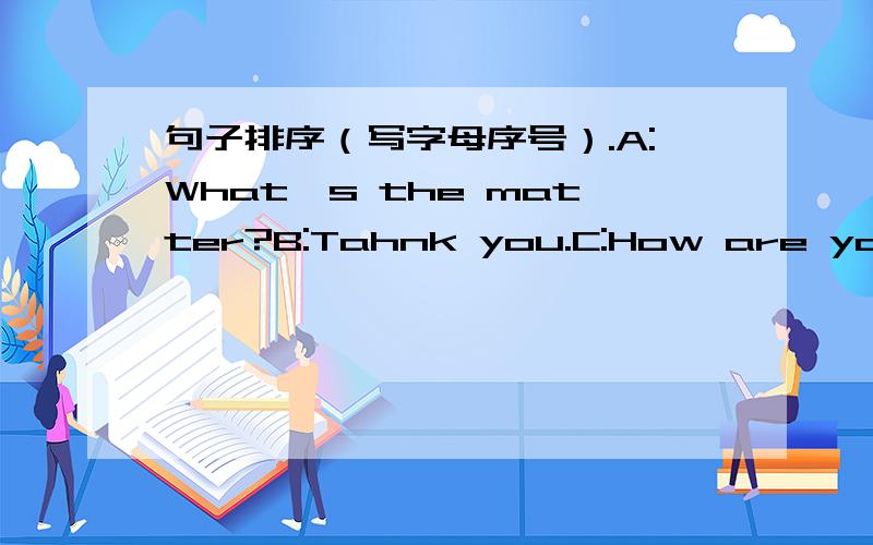 句子排序（写字母序号）.A:What's the matter?B:Tahnk you.C:How are you today?D:Drink this ,please.E:My leg hurts.F:I'm not well.