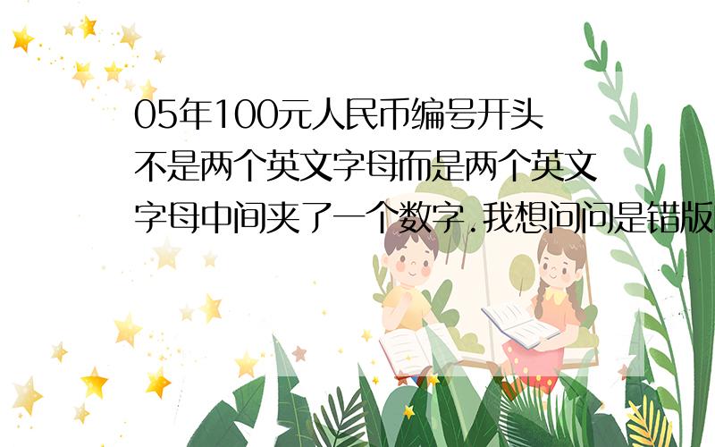 05年100元人民币编号开头不是两个英文字母而是两个英文字母中间夹了一个数字.我想问问是错版吗?值多钱?