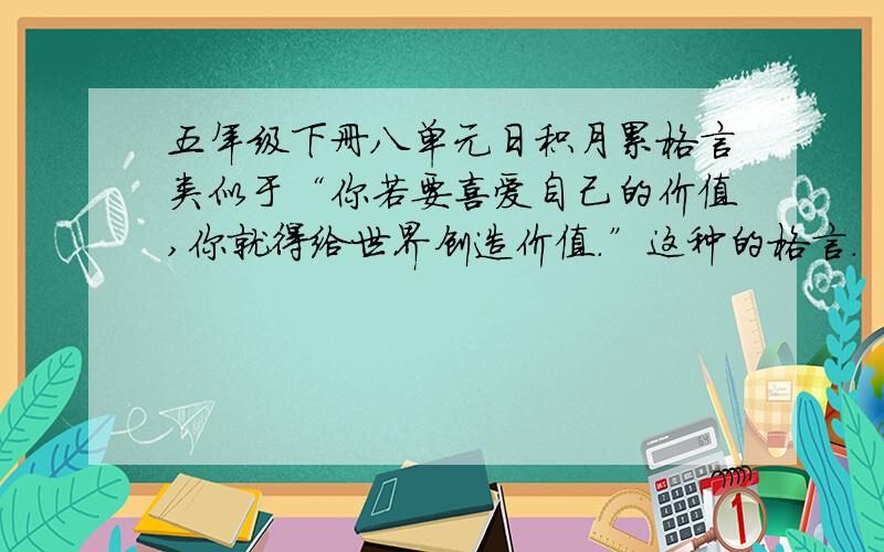 五年级下册八单元日积月累格言类似于“你若要喜爱自己的价值,你就得给世界创造价值.”这种的格言.