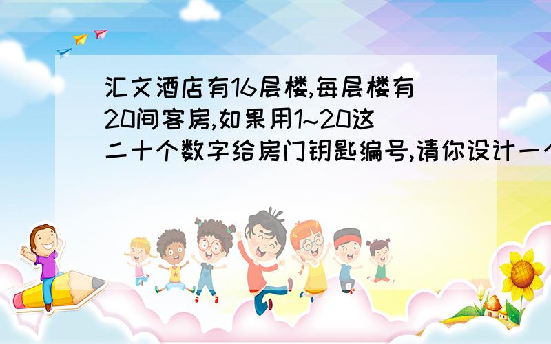 汇文酒店有16层楼,每层楼有20间客房,如果用1~20这二十个数字给房门钥匙编号,请你设计一个编码方案,使服务员很容易辨别不同客房是钥匙