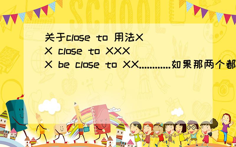 关于close to 用法XX close to XXXX be close to XX............如果那两个都可以...那第一个close 不应该是动词？汗个.......