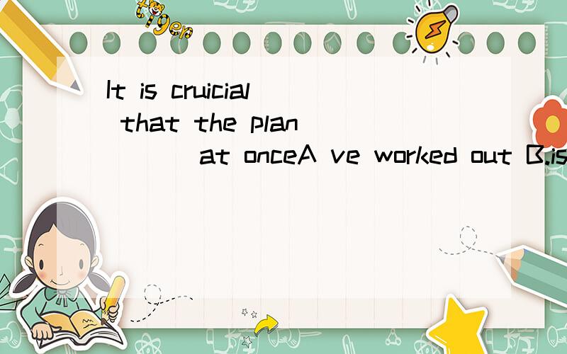 It is cruicial that the plan ( ) at onceA ve worked out B.is worked out C work out Dto be worked out 说出理由