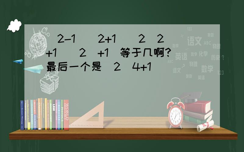 (2-1)(2+1）（2^2+1)(2^+1）等于几啊?最后一个是（2^4+1)