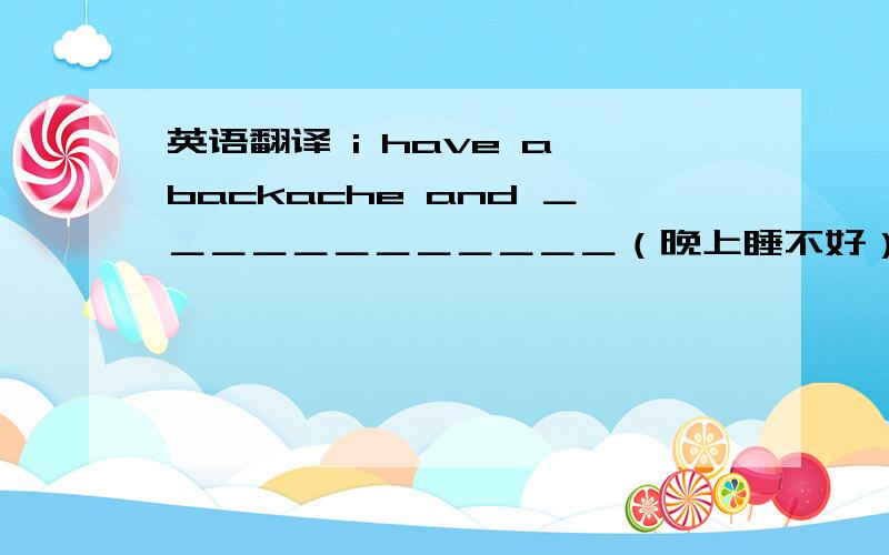 英语翻译 i have a backache and ＿＿＿＿＿＿＿＿＿＿＿＿（晚上睡不好）